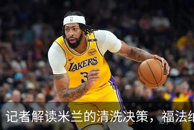 记者解读米兰的清洗决策，福法纳对此感到不安